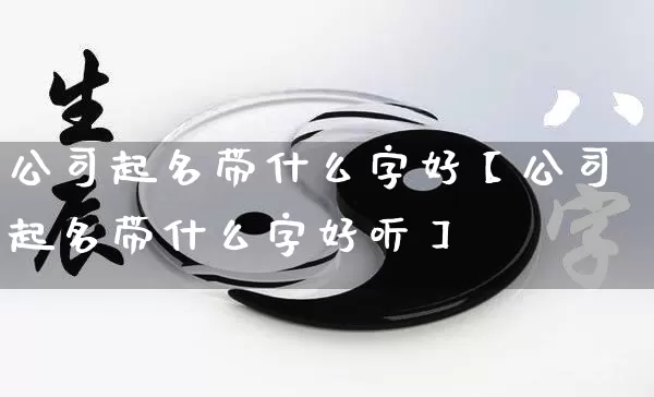 公司起名带什么字好【公司起名带什么字好听】_https://www.nbtfsb.com_易经起名_第1张