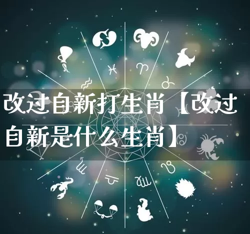 改过自新打生肖【改过自新是什么生肖】_https://www.nbtfsb.com_生肖星座_第1张