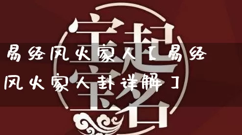 易经风火家人【易经风火家人卦详解】_https://www.nbtfsb.com_周公解梦_第1张