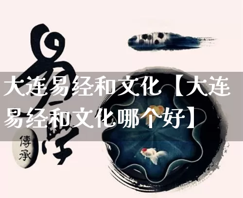 大连易经和文化【大连易经和文化哪个好】_https://www.nbtfsb.com_易经起名_第1张