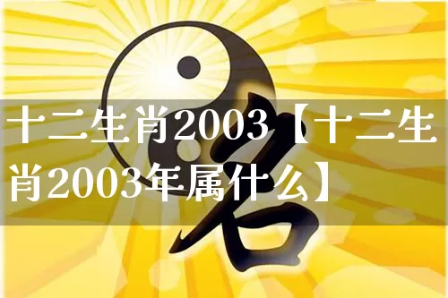 十二生肖2003【十二生肖2003年属什么】_https://www.nbtfsb.com_国学动态_第1张