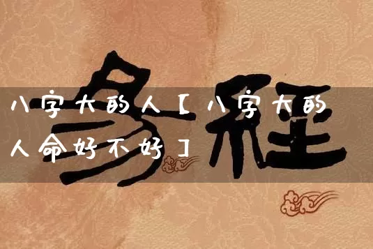 八字大的人【八字大的人命好不好】_https://www.nbtfsb.com_八字算命_第1张