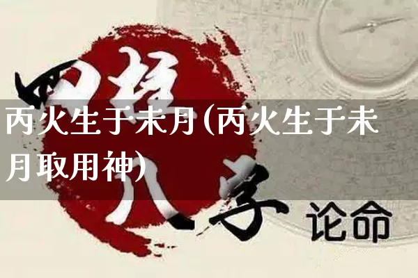 丙火生于未月(丙火生于未月取用神)_https://www.nbtfsb.com_生肖星座_第1张