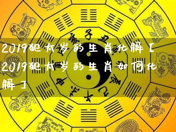 2019犯太岁的生肖化解【2019犯太岁的生肖如何化解】_https://www.nbtfsb.com_国学动态_第1张