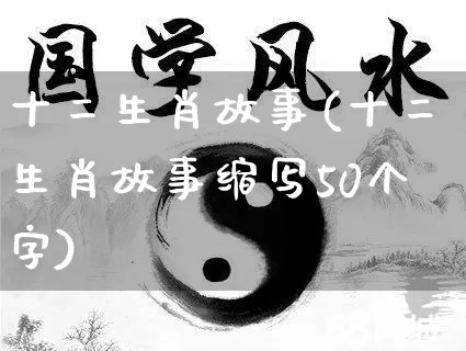 十二生肖故事(十二生肖故事缩写50个字)_https://www.nbtfsb.com_道源国学_第1张