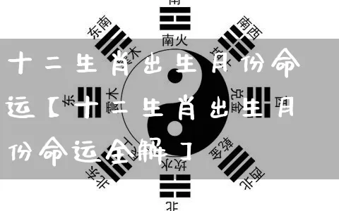 十二生肖出生月份命运【十二生肖出生月份命运全解】_https://www.nbtfsb.com_易经起名_第1张