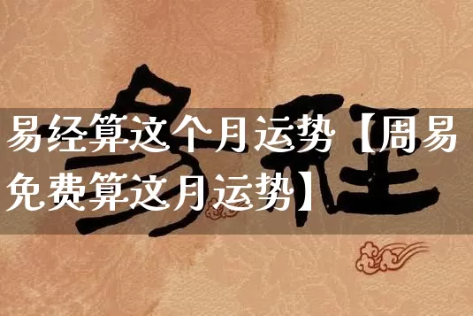 易经算这个月运势【周易免费算这月运势】_https://www.nbtfsb.com_周公解梦_第1张