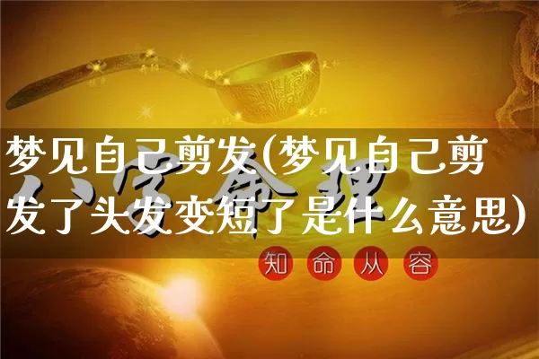 梦见自己剪发(梦见自己剪发了头发变短了是什么意思)_https://www.nbtfsb.com_易经起名_第1张