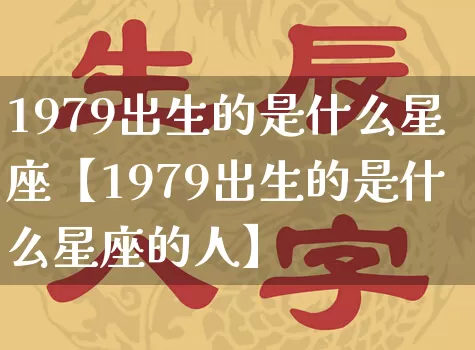 1979出生的是什么星座【1979出生的是什么星座的人】_https://www.nbtfsb.com_八字算命_第1张