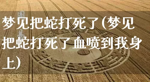 梦见把蛇打死了(梦见把蛇打死了血喷到我身上)_https://www.nbtfsb.com_生肖星座_第1张