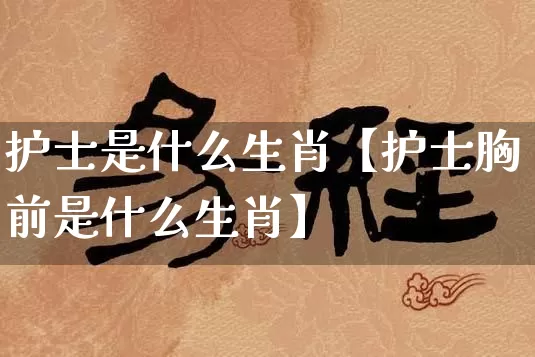 护士是什么生肖【护士胸前是什么生肖】_https://www.nbtfsb.com_周公解梦_第1张