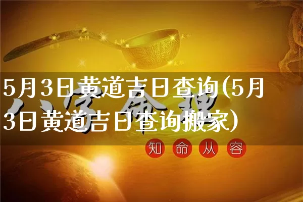 5月3日黄道吉日查询(5月3日黄道吉日查询搬家)_https://www.nbtfsb.com_易经起名_第1张