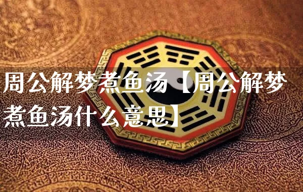 周公解梦煮鱼汤【周公解梦煮鱼汤什么意思】_https://www.nbtfsb.com_五行风水_第1张