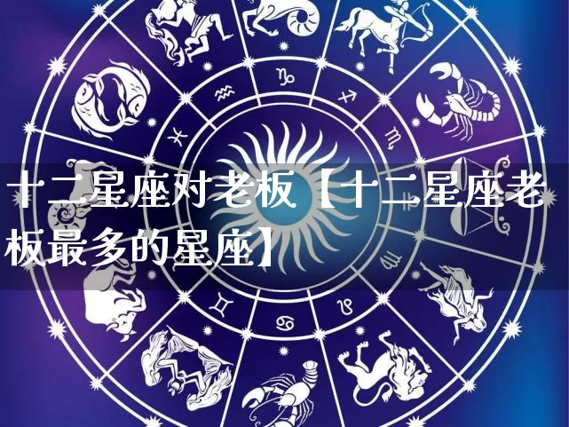 十二星座对老板【十二星座老板最多的星座】_https://www.nbtfsb.com_生肖星座_第1张