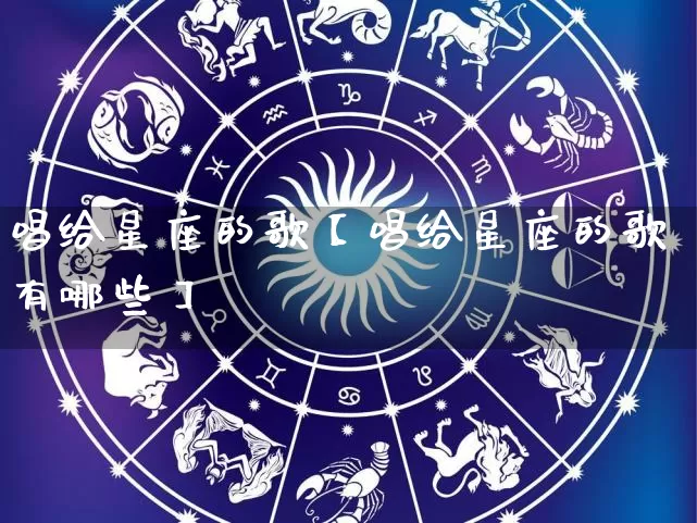 唱给星座的歌【唱给星座的歌有哪些】_https://www.nbtfsb.com_五行风水_第1张