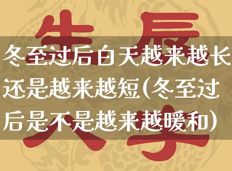 冬至过后白天越来越长还是越来越短(冬至过后是不是越来越暖和)_https://www.nbtfsb.com_国学动态_第1张