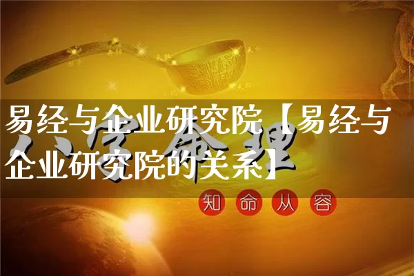 易经与企业研究院【易经与企业研究院的关系】_https://www.nbtfsb.com_周公解梦_第1张