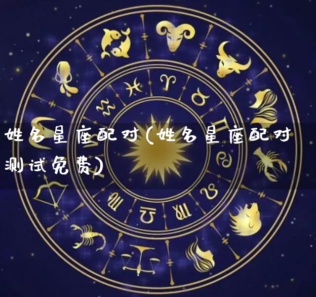 姓名星座配对(姓名星座配对测试免费)_https://www.nbtfsb.com_道源国学_第1张