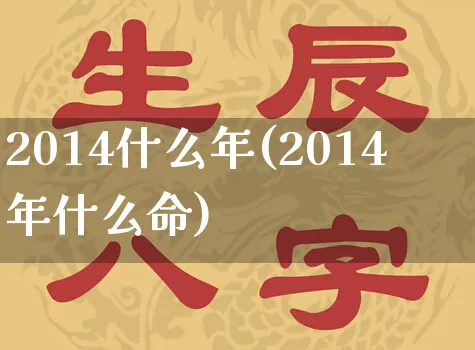 2014什么年(2014年什么命)_https://www.nbtfsb.com_八字算命_第1张