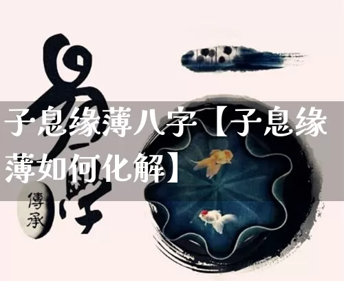 子息缘薄八字【子息缘薄如何化解】_https://www.nbtfsb.com_易经起名_第1张