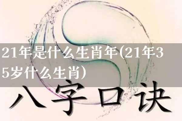 21年是什么生肖年(21年35岁什么生肖)_https://www.nbtfsb.com_易经起名_第1张