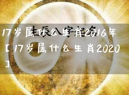 17岁属什么生肖2016年【17岁属什么生肖2020】_https://www.nbtfsb.com_五行风水_第1张