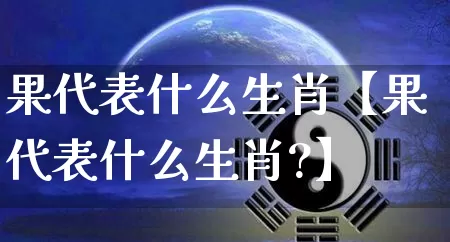 果代表什么生肖【果代表什么生肖?】_https://www.nbtfsb.com_八字算命_第1张