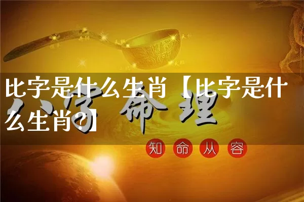 比字是什么生肖【比字是什么生肖?】_https://www.nbtfsb.com_生肖星座_第1张