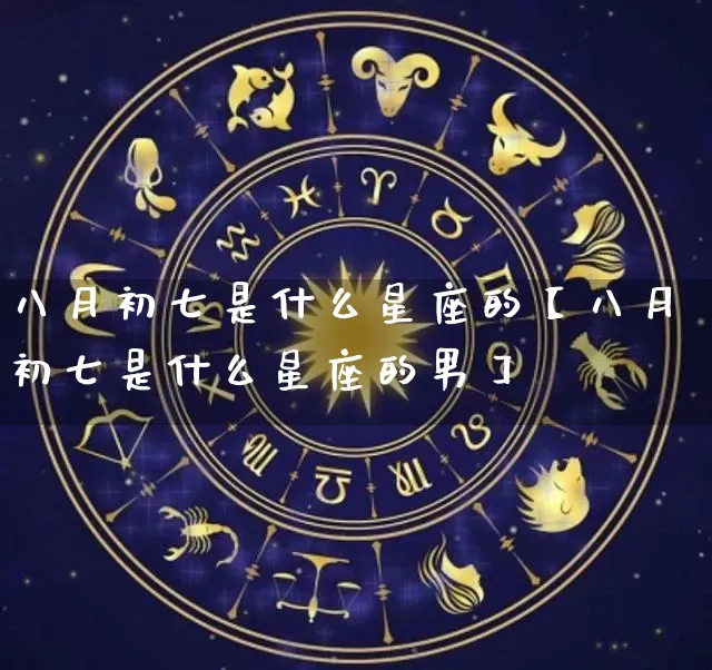 八月初七是什么星座的【八月初七是什么星座的男】_https://www.nbtfsb.com_周公解梦_第1张