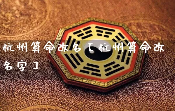 杭州算命改名【杭州算命改名字】_https://www.nbtfsb.com_生肖星座_第1张