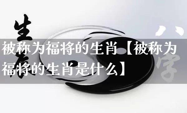 被称为福将的生肖【被称为福将的生肖是什么】_https://www.nbtfsb.com_易经起名_第1张