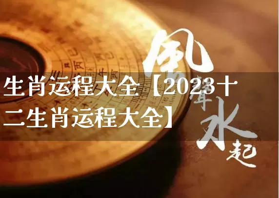 生肖运程大全【2023十二生肖运程大全】_https://www.nbtfsb.com_八字算命_第1张