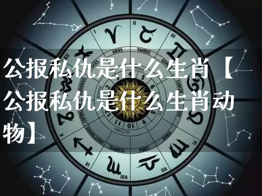 公报私仇是什么生肖【公报私仇是什么生肖动物】_https://www.nbtfsb.com_生肖星座_第1张