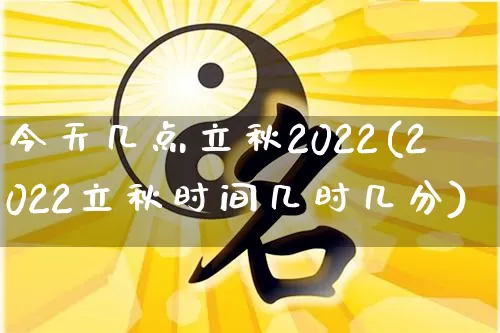 今天几点立秋2022(2022立秋时间几时几分)_https://www.nbtfsb.com_生肖星座_第1张