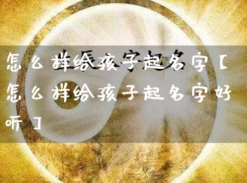 怎么样给孩子起名字【怎么样给孩子起名字好听】_https://www.nbtfsb.com_国学动态_第1张