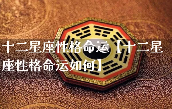 十二星座性格命运【十二星座性格命运如何】_https://www.nbtfsb.com_易经起名_第1张