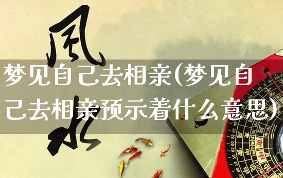 梦见自己去相亲(梦见自己去相亲预示着什么意思)_https://www.nbtfsb.com_国学动态_第1张