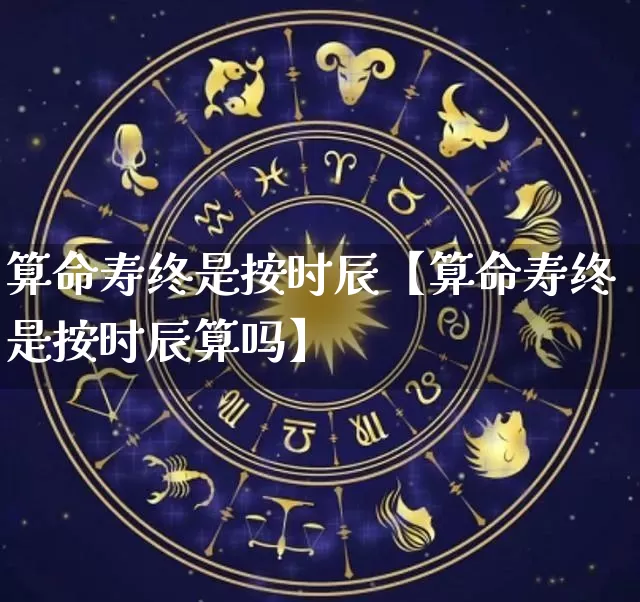 算命寿终是按时辰【算命寿终是按时辰算吗】_https://www.nbtfsb.com_八字算命_第1张