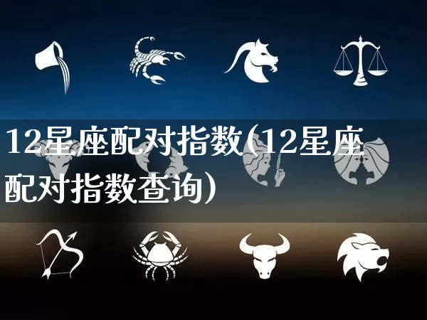 12星座配对指数(12星座配对指数查询)_https://www.nbtfsb.com_国学动态_第1张