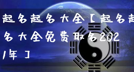 起名起名大全【起名起名大全免费取名2021年】_https://www.nbtfsb.com_五行风水_第1张