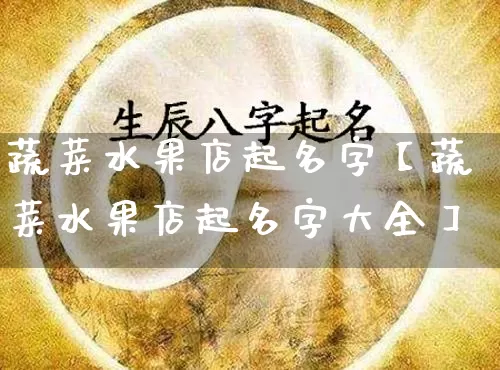 蔬菜水果店起名字【蔬菜水果店起名字大全】_https://www.nbtfsb.com_国学动态_第1张