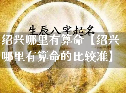 绍兴哪里有算命【绍兴哪里有算命的比较准】_https://www.nbtfsb.com_五行风水_第1张