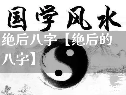 绝后八字【绝后的八字】_https://www.nbtfsb.com_国学动态_第1张