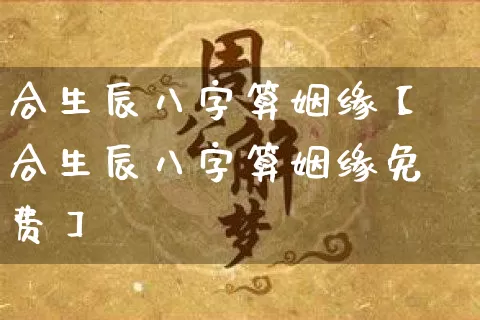 合生辰八字算姻缘【合生辰八字算姻缘免费】_https://www.nbtfsb.com_生肖星座_第1张