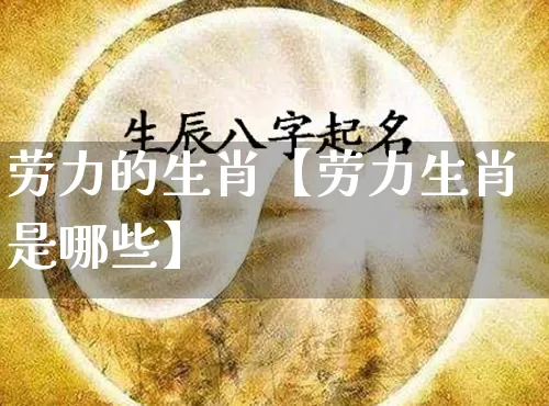 劳力的生肖【劳力生肖是哪些】_https://www.nbtfsb.com_国学动态_第1张