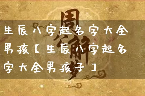 生辰八字起名字大全男孩【生辰八字起名字大全男孩子】_https://www.nbtfsb.com_生肖星座_第1张