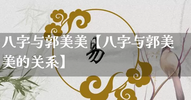 八字与郭美美【八字与郭美美的关系】_https://www.nbtfsb.com_道源国学_第1张