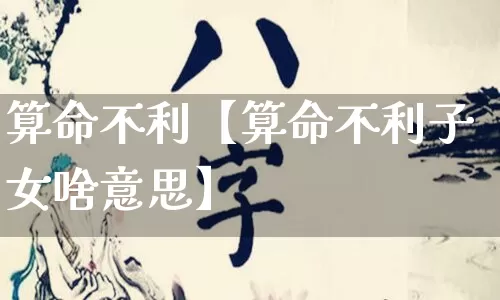 算命不利【算命不利子女啥意思】_https://www.nbtfsb.com_周公解梦_第1张