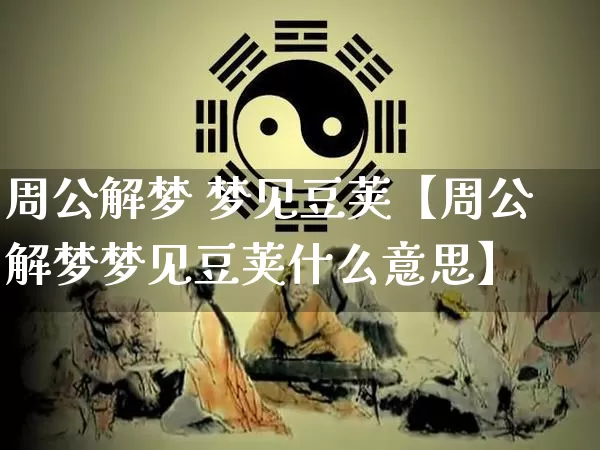 周公解梦 梦见豆荚【周公解梦梦见豆荚什么意思】_https://www.nbtfsb.com_生肖星座_第1张