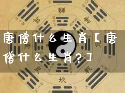 唐僧什么生肖【唐僧什么生肖?】_https://www.nbtfsb.com_国学动态_第1张